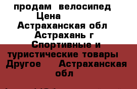 продам  велосипед › Цена ­ 4 000 - Астраханская обл., Астрахань г. Спортивные и туристические товары » Другое   . Астраханская обл.